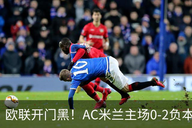 欧联开门黑！AC米兰主场0-2负本菲卡 卡明斯基传射卢克巴基奥破门