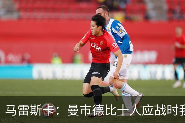 马雷斯卡：曼市德比十人应战时我也100%想赢，我们意图是主动出击